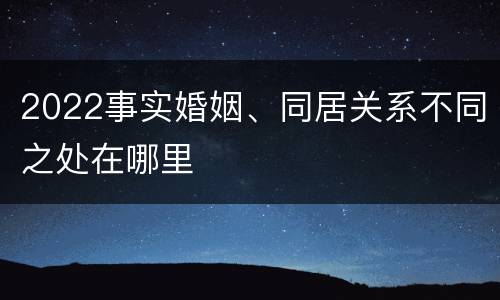 2022事实婚姻、同居关系不同之处在哪里