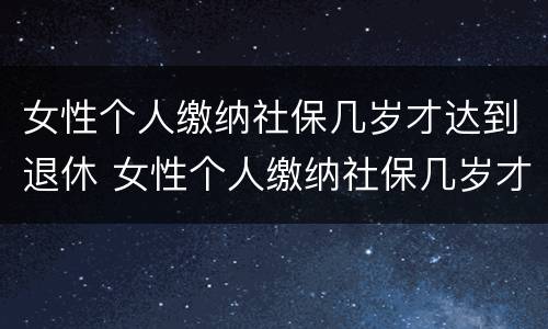 女性个人缴纳社保几岁才达到退休 女性个人缴纳社保几岁才达到退休标准