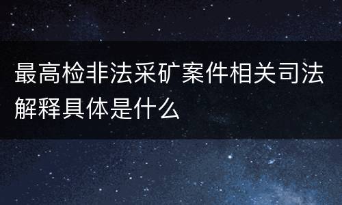 最高检非法采矿案件相关司法解释具体是什么