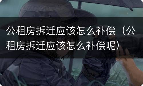 公租房拆迁应该怎么补偿（公租房拆迁应该怎么补偿呢）
