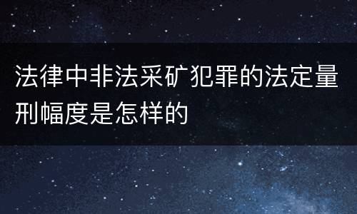 法律中非法采矿犯罪的法定量刑幅度是怎样的