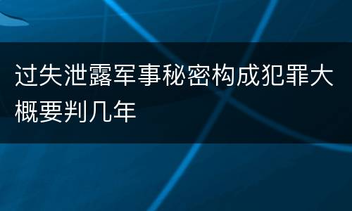 过失泄露军事秘密构成犯罪大概要判几年