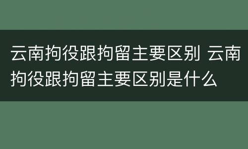 云南拘役跟拘留主要区别 云南拘役跟拘留主要区别是什么