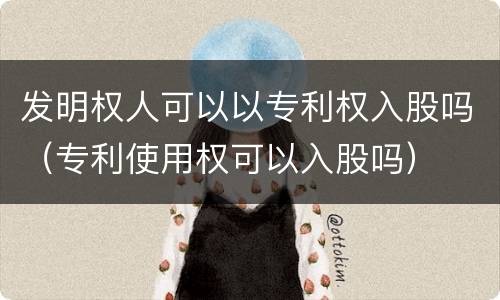 发明权人可以以专利权入股吗（专利使用权可以入股吗）
