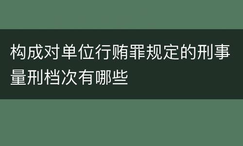 构成对单位行贿罪规定的刑事量刑档次有哪些