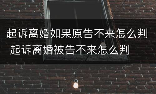 起诉离婚如果原告不来怎么判 起诉离婚被告不来怎么判