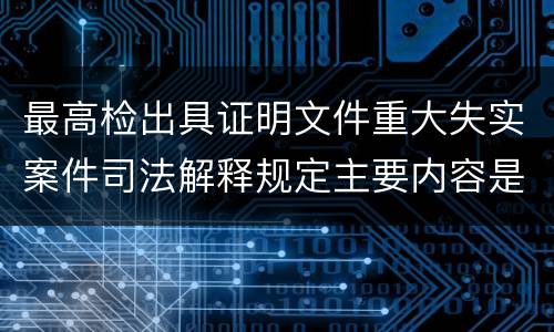 最高检出具证明文件重大失实案件司法解释规定主要内容是什么