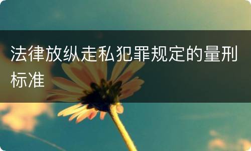 法律放纵走私犯罪规定的量刑标准