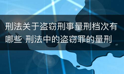 刑法关于盗窃刑事量刑档次有哪些 刑法中的盗窃罪的量刑