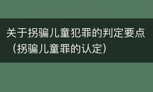 关于拐骗儿童犯罪的判定要点（拐骗儿童罪的认定）