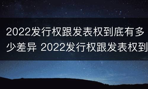 2022发行权跟发表权到底有多少差异 2022发行权跟发表权到底有多少差异呢