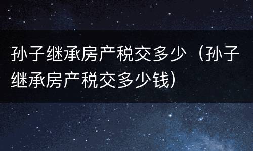 孙子继承房产税交多少（孙子继承房产税交多少钱）