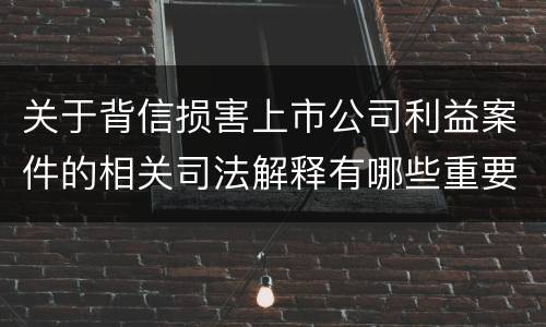 关于背信损害上市公司利益案件的相关司法解释有哪些重要内容