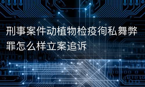 刑事案件动植物检疫徇私舞弊罪怎么样立案追诉