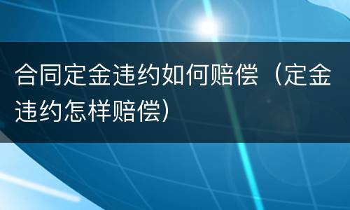 合同定金违约如何赔偿（定金违约怎样赔偿）