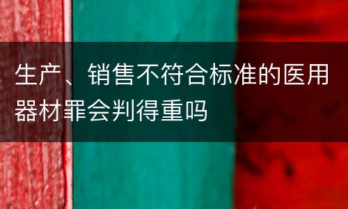 生产、销售不符合标准的医用器材罪会判得重吗