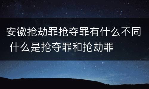 安徽抢劫罪抢夺罪有什么不同 什么是抢夺罪和抢劫罪