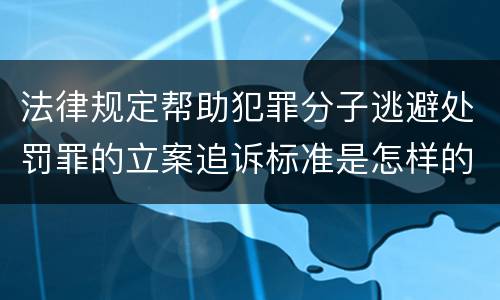 法律规定帮助犯罪分子逃避处罚罪的立案追诉标准是怎样的