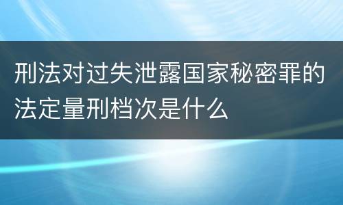 刑法对过失泄露国家秘密罪的法定量刑档次是什么