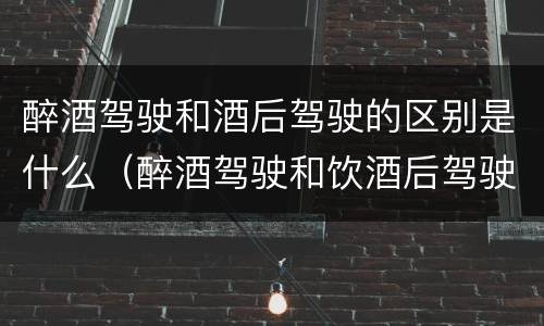 醉酒驾驶和酒后驾驶的区别是什么（醉酒驾驶和饮酒后驾驶的区别）