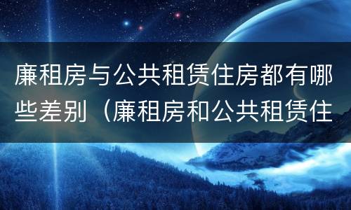 廉租房与公共租赁住房都有哪些差别（廉租房和公共租赁住房有什么区别）