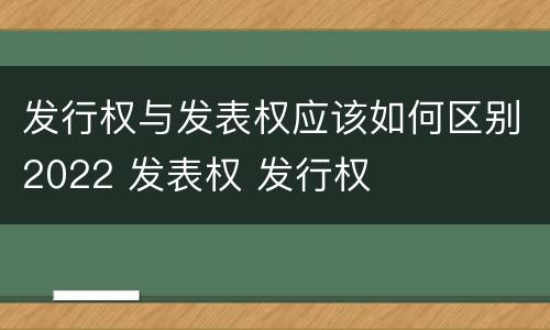 发行权与发表权应该如何区别2022 发表权 发行权