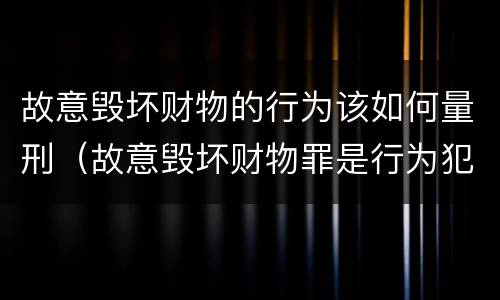 故意毁坏财物的行为该如何量刑（故意毁坏财物罪是行为犯吗）