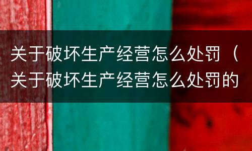 关于破坏生产经营怎么处罚（关于破坏生产经营怎么处罚的通知）