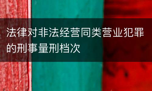 法律对非法经营同类营业犯罪的刑事量刑档次