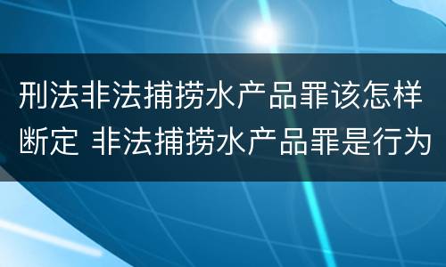 刑法非法捕捞水产品罪该怎样断定 非法捕捞水产品罪是行为犯吗
