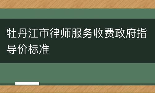 牡丹江市律师服务收费政府指导价标准