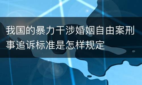 我国的暴力干涉婚姻自由案刑事追诉标准是怎样规定