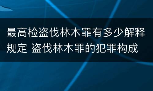 最高检盗伐林木罪有多少解释规定 盗伐林木罪的犯罪构成