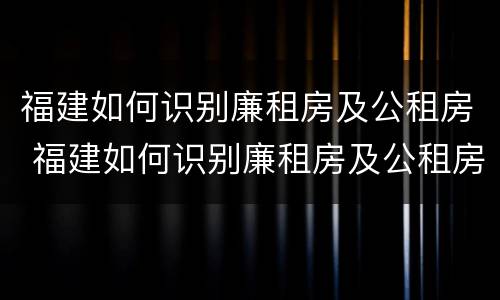 福建如何识别廉租房及公租房 福建如何识别廉租房及公租房信息