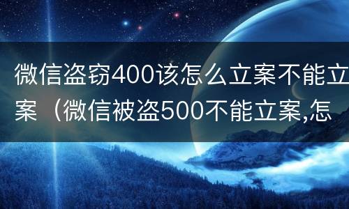 微信盗窃400该怎么立案不能立案（微信被盗500不能立案,怎么办）