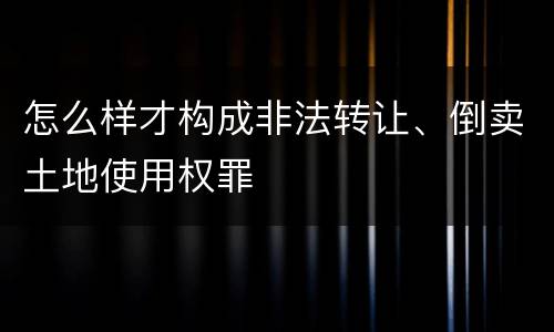 怎么样才构成非法转让、倒卖土地使用权罪