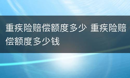重疾险赔偿额度多少 重疾险赔偿额度多少钱