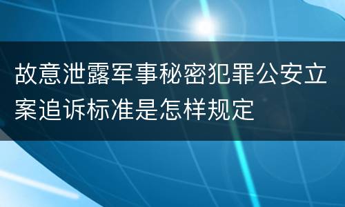 故意泄露军事秘密犯罪公安立案追诉标准是怎样规定