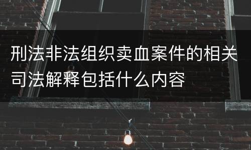 刑法非法组织卖血案件的相关司法解释包括什么内容