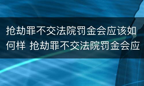 抢劫罪不交法院罚金会应该如何样 抢劫罪不交法院罚金会应该如何样处理
