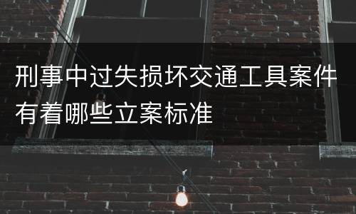 刑事中过失损坏交通工具案件有着哪些立案标准