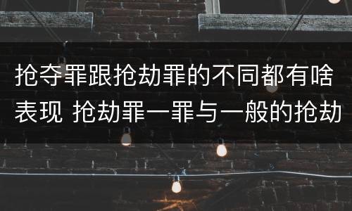 抢夺罪跟抢劫罪的不同都有啥表现 抢劫罪一罪与一般的抢劫罪区别