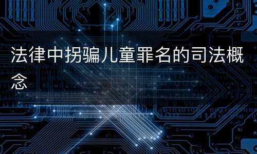 法律中拐骗儿童罪名的司法概念