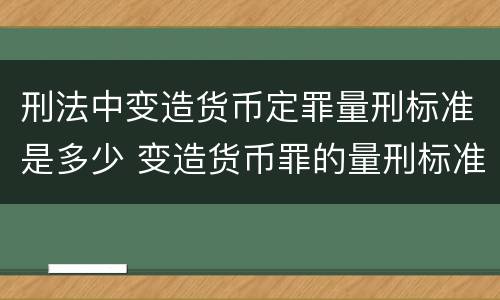 刑法中变造货币定罪量刑标准是多少 变造货币罪的量刑标准