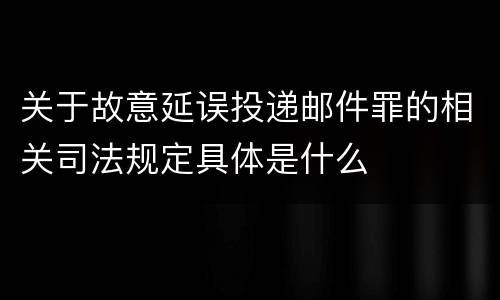 关于故意延误投递邮件罪的相关司法规定具体是什么