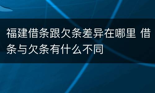 福建借条跟欠条差异在哪里 借条与欠条有什么不同