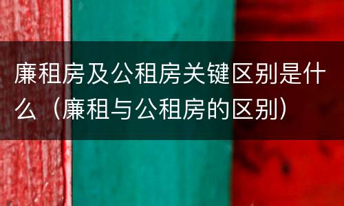 廉租房及公租房关键区别是什么（廉租与公租房的区别）