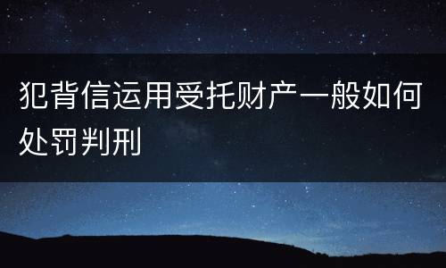犯背信运用受托财产一般如何处罚判刑