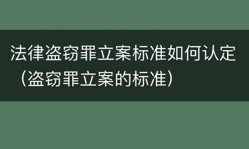 法律盗窃罪立案标准如何认定（盗窃罪立案的标准）