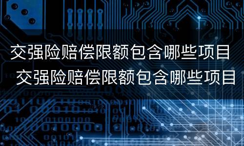 交强险赔偿限额包含哪些项目 交强险赔偿限额包含哪些项目内容
